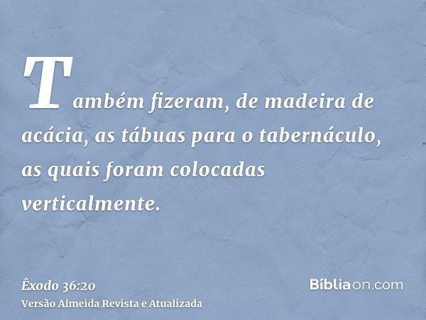 Também fizeram, de madeira de acácia, as tábuas para o tabernáculo, as quais foram colocadas verticalmente.