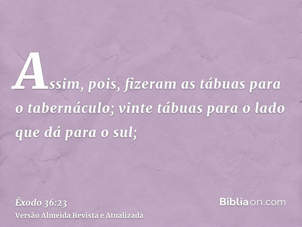 Assim, pois, fizeram as tábuas para o tabernáculo; vinte tábuas para o lado que dá para o sul;