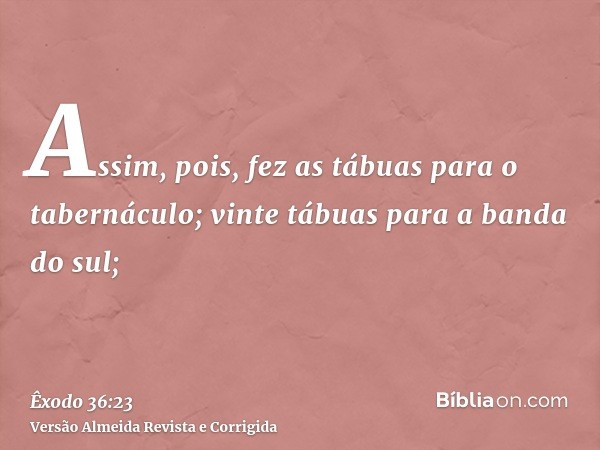 Assim, pois, fez as tábuas para o tabernáculo; vinte tábuas para a banda do sul;