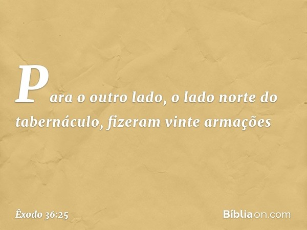 Para o outro lado, o lado norte do tabernáculo, fizeram vinte armações -- Êxodo 36:25