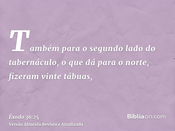 Também para o segundo lado do tabernáculo, o que dá para o norte, fizeram vinte tábuas,