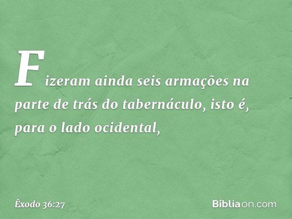 Fizeram ainda seis armações na parte de trás do tabernáculo, isto é, para o lado ocidental, -- Êxodo 36:27