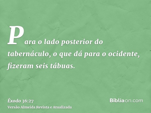 Para o lado posterior do tabernáculo, o que dá para o ocidente, fizeram seis tábuas.