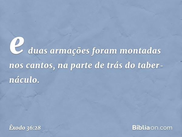 e duas armações foram montadas nos cantos, na parte de trás do taber­náculo. -- Êxodo 36:28