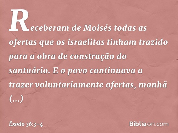 Receberam de Moisés todas as ofertas que os israelitas tinham trazido para a obra de construção do santuário. E o po­vo continuava a trazer voluntariamente ofer
