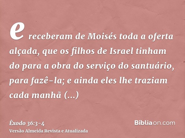 e receberam de Moisés toda a oferta alçada, que os filhos de Israel tinham do para a obra do serviço do santuário, para fazê-la; e ainda eles lhe traziam cada m