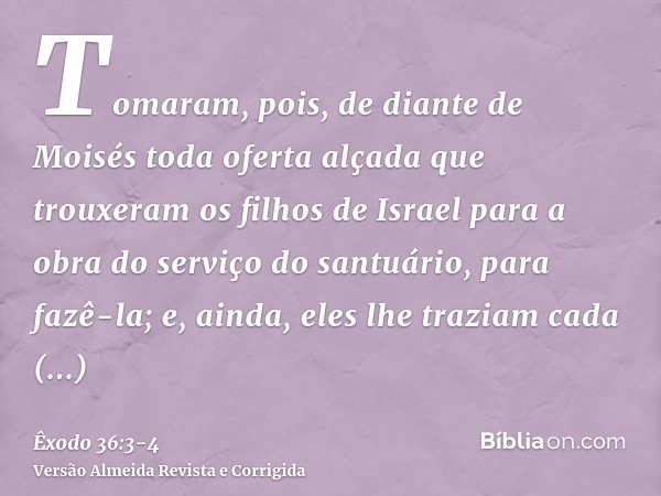 Tomaram, pois, de diante de Moisés toda oferta alçada que trouxeram os filhos de Israel para a obra do serviço do santuário, para fazê-la; e, ainda, eles lhe tr
