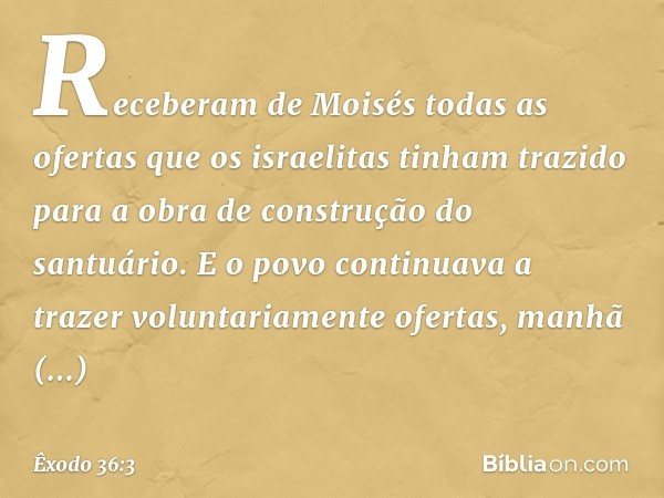 Receberam de Moisés todas as ofertas que os israelitas tinham trazido para a obra de construção do santuário. E o po­vo continuava a trazer voluntariamente ofer