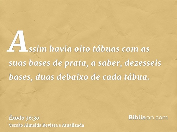 Assim havia oito tábuas com as suas bases de prata, a saber, dezesseis bases, duas debaixo de cada tábua.