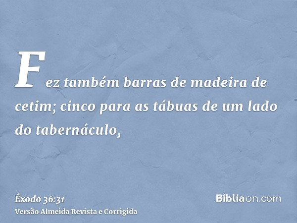Fez também barras de madeira de cetim; cinco para as tábuas de um lado do tabernáculo,