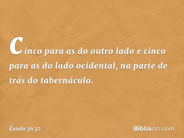 cinco para as do outro lado e cinco para as do lado ocidental, na parte de trás do tabernáculo. -- Êxodo 36:32