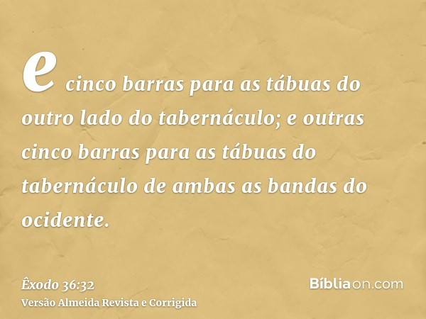 e cinco barras para as tábuas do outro lado do tabernáculo; e outras cinco barras para as tábuas do tabernáculo de ambas as bandas do ocidente.