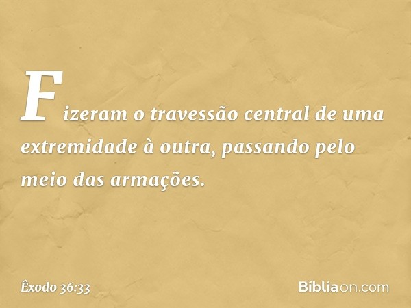 Fizeram o travessão central de uma extremidade à outra, passando pelo meio das armações. -- Êxodo 36:33