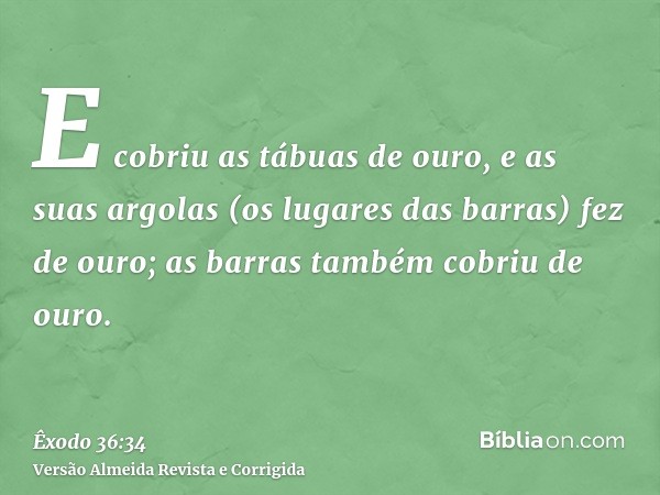 E cobriu as tábuas de ouro, e as suas argolas (os lugares das barras) fez de ouro; as barras também cobriu de ouro.