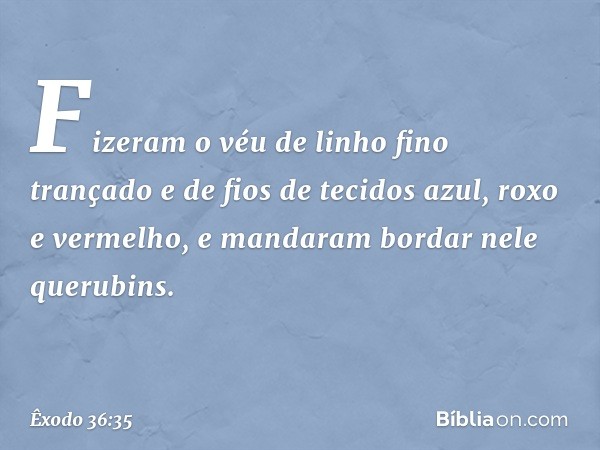 Fizeram o véu de linho fino trançado e de fios de tecidos azul, roxo e vermelho, e mandaram bordar nele querubins. -- Êxodo 36:35