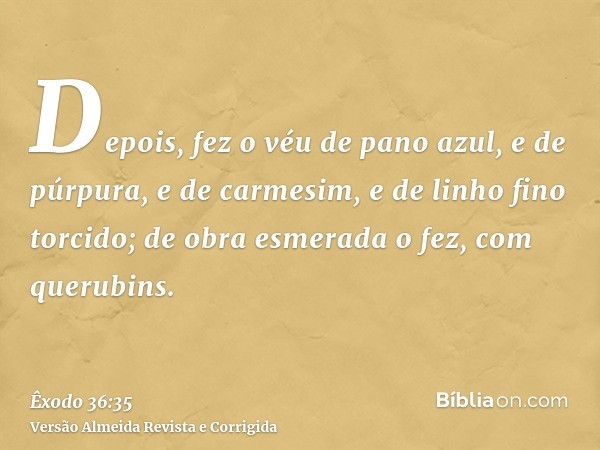 Depois, fez o véu de pano azul, e de púrpura, e de carmesim, e de linho fino torcido; de obra esmerada o fez, com querubins.