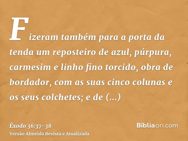 Fizeram também para a porta da tenda um reposteiro de azul, púrpura, carmesim e linho fino torcido, obra de bordador,com as suas cinco colunas e os seus colchet
