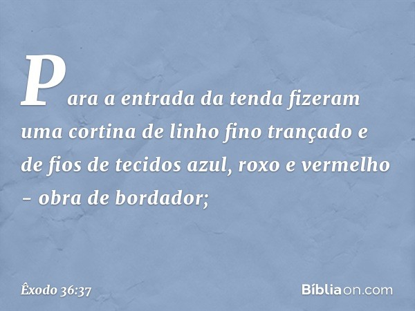 Para a entrada da tenda fizeram uma cortina de linho fino trançado e de fios de tecidos azul, roxo e vermelho - obra de bordador; -- Êxodo 36:37