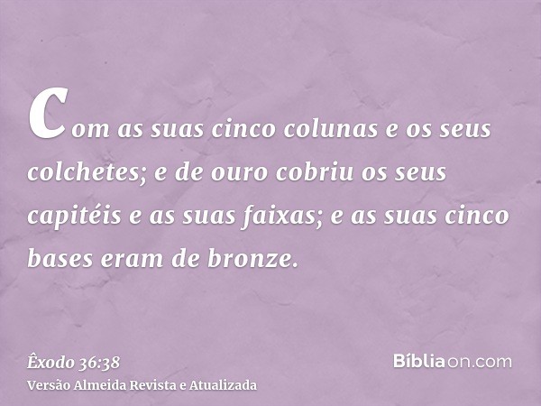 com as suas cinco colunas e os seus colchetes; e de ouro cobriu os seus capitéis e as suas faixas; e as suas cinco bases eram de bronze.