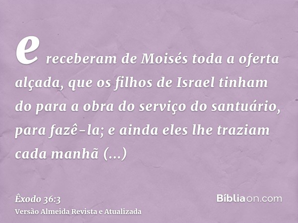 e receberam de Moisés toda a oferta alçada, que os filhos de Israel tinham do para a obra do serviço do santuário, para fazê-la; e ainda eles lhe traziam cada m