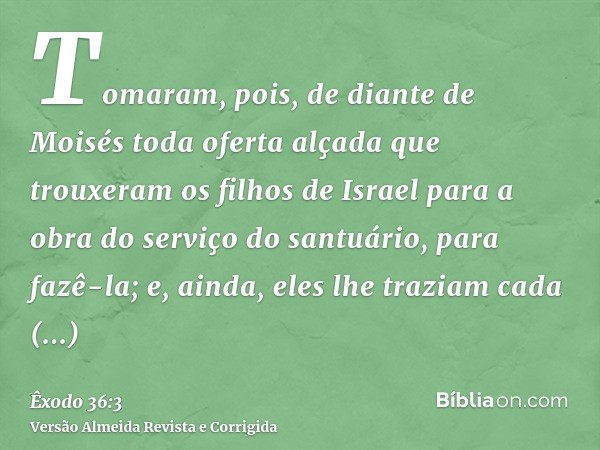 Tomaram, pois, de diante de Moisés toda oferta alçada que trouxeram os filhos de Israel para a obra do serviço do santuário, para fazê-la; e, ainda, eles lhe tr