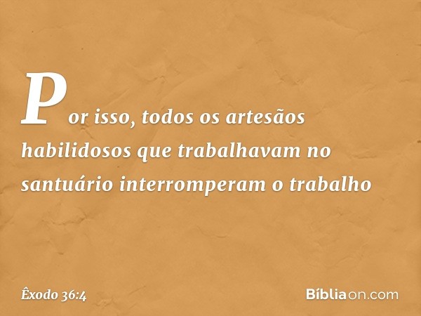 Por isso, todos os artesãos habilidosos que trabalhavam no santuário inter­romperam o trabalho -- Êxodo 36:4