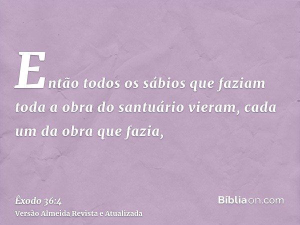 Então todos os sábios que faziam toda a obra do santuário vieram, cada um da obra que fazia,