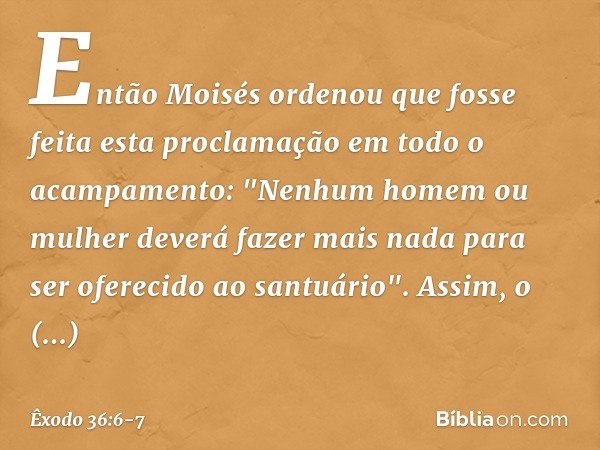 Então Moisés ordenou que fosse feita esta proclamação em todo o acampamento: "Ne­nhum homem ou mulher deverá fazer mais nada para ser oferecido ao santuário". A