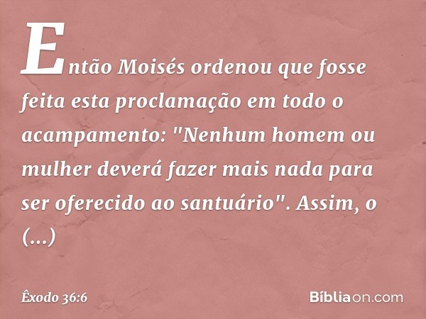 Então Moisés ordenou que fosse feita esta proclamação em todo o acampamento: "Ne­nhum homem ou mulher deverá fazer mais nada para ser oferecido ao santuário". A