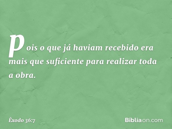 pois o que já haviam recebido era mais que suficiente para realizar toda a obra. -- Êxodo 36:7