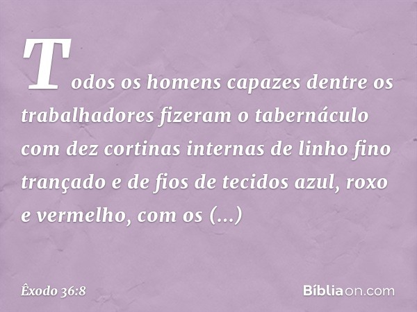 Todos os homens capazes dentre os trabalhadores fizeram o tabernáculo com dez cortinas internas de linho fino trançado e de fios de tecidos azul, roxo e vermelh