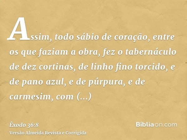 Assim, todo sábio de coração, entre os que faziam a obra, fez o tabernáculo de dez cortinas, de linho fino torcido, e de pano azul, e de púrpura, e de carmesim,