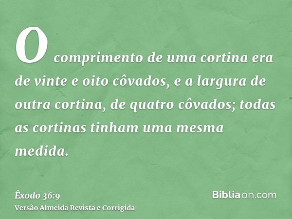 O comprimento de uma cortina era de vinte e oito côvados, e a largura de outra cortina, de quatro côvados; todas as cortinas tinham uma mesma medida.