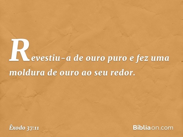 Revestiu-a de ouro puro e fez uma moldura de ouro ao seu redor. -- Êxodo 37:11