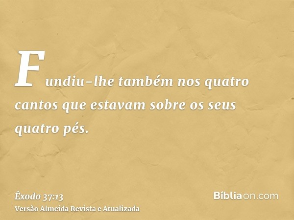 Fundiu-lhe também nos quatro cantos que estavam sobre os seus quatro pés.