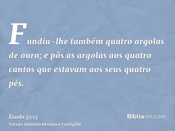 Fundiu-lhe também quatro argolas de ouro; e pôs as argolas aos quatro cantos que estavam aos seus quatro pés.