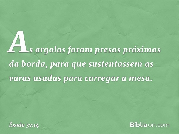 As argolas foram presas próximas da borda, para que sustentas­sem as varas usadas para carregar a mesa. -- Êxodo 37:14