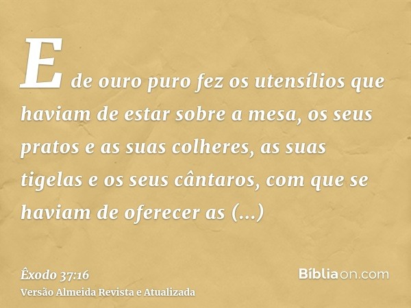 E de ouro puro fez os utensílios que haviam de estar sobre a mesa, os seus pratos e as suas colheres, as suas tigelas e os seus cântaros, com que se haviam de o