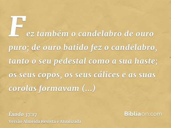 Fez também o candelabro de ouro puro; de ouro batido fez o candelabro, tanto o seu pedestal como a sua haste; os seus copos, os seus cálices e as suas corolas f