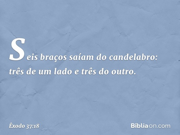 Seis braços saíam do candelabro: três de um lado e três do outro. -- Êxodo 37:18