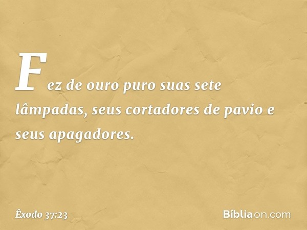 Fez de ouro puro suas sete lâmpadas, seus cortadores de pavio e seus apagadores. -- Êxodo 37:23