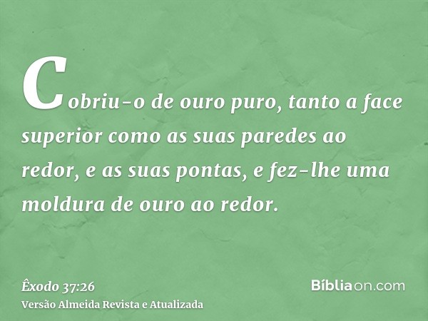 Cobriu-o de ouro puro, tanto a face superior como as suas paredes ao redor, e as suas pontas, e fez-lhe uma moldura de ouro ao redor.