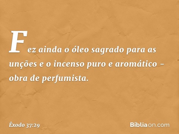 Fez ainda o óleo sagrado para as un­ções e o incenso puro e aromático - obra de per­fumista. -- Êxodo 37:29