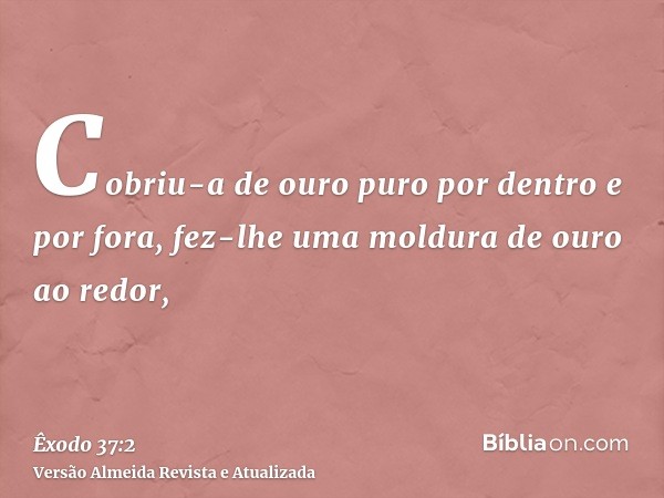 Cobriu-a de ouro puro por dentro e por fora, fez-lhe uma moldura de ouro ao redor,