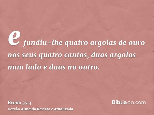 e fundiu-lhe quatro argolas de ouro nos seus quatro cantos, duas argolas num lado e duas no outro.