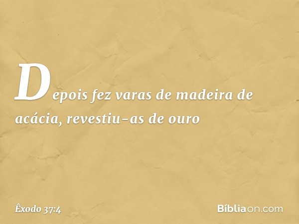 Depois fez varas de madeira de acácia, revestiu-as de ouro -- Êxodo 37:4