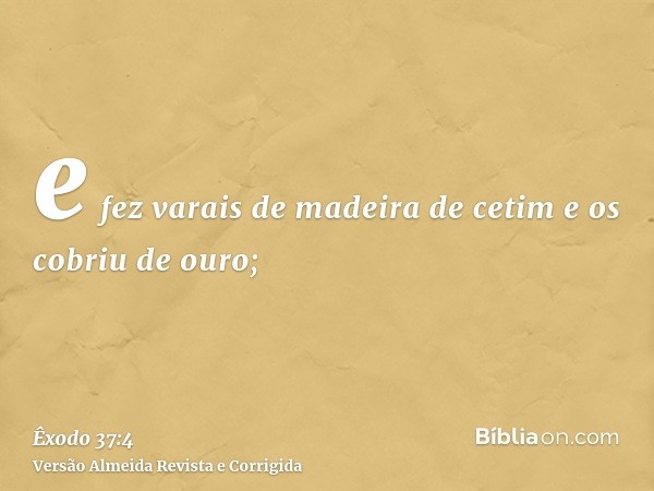 e fez varais de madeira de cetim e os cobriu de ouro;