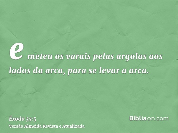 e meteu os varais pelas argolas aos lados da arca, para se levar a arca.