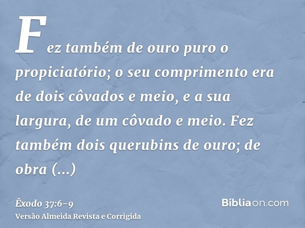 Fez também de ouro puro o propiciatório; o seu comprimento era de dois côvados e meio, e a sua largura, de um côvado e meio.Fez também dois querubins de ouro; d