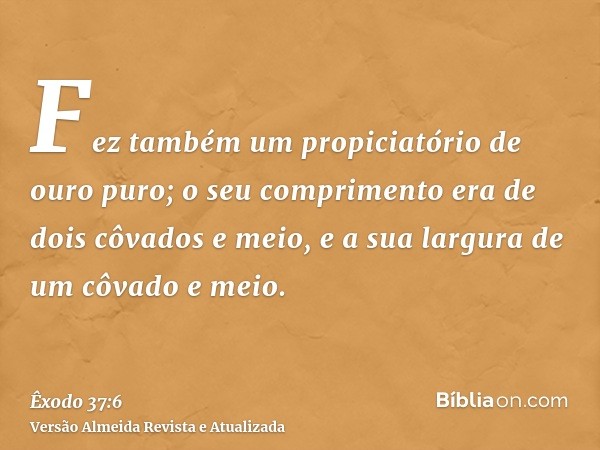 Fez também um propiciatório de ouro puro; o seu comprimento era de dois côvados e meio, e a sua largura de um côvado e meio.